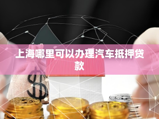 上海哪里可以辦理汽車抵押貸款 上海哪里可以辦理汽車抵押貸款