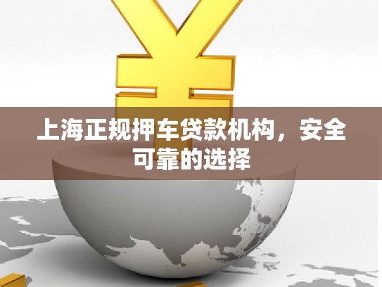 上海正規(guī)押車貸款機(jī)構(gòu)，安全可靠的選擇